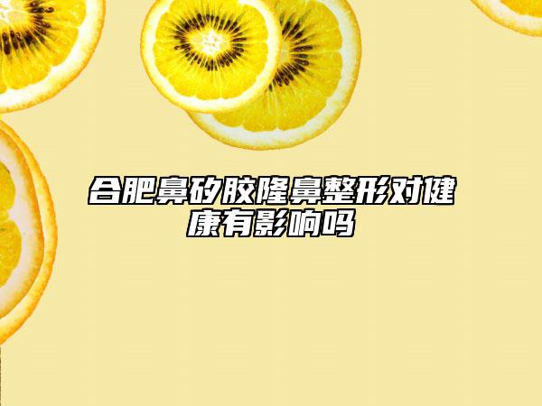 合肥鼻矽胶隆鼻整形对健康有影响吗