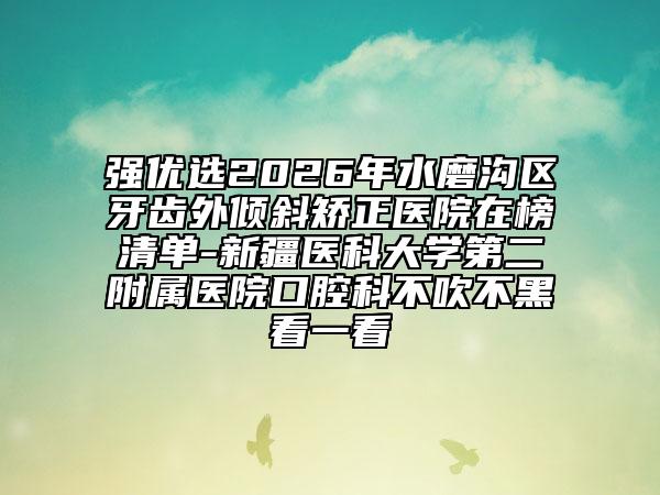强优选2026年水磨沟区牙齿外倾斜矫正医院在榜清单-新疆医科大学第二附属医院口腔科不吹不黑看一看