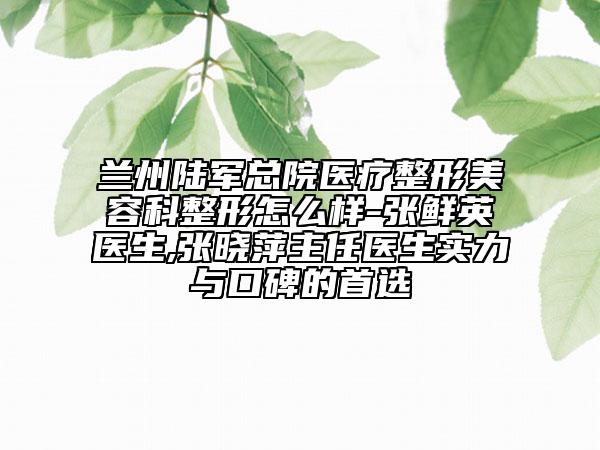 兰州陆军总院医疗整形美容科整形怎么样-张鲜英医生,张晓萍主任医生实力与口碑的首选