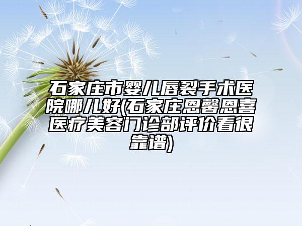 石家庄市婴儿唇裂手术医院哪儿好(石家庄恩馨恩喜医疗美容门诊部评价看很靠谱)