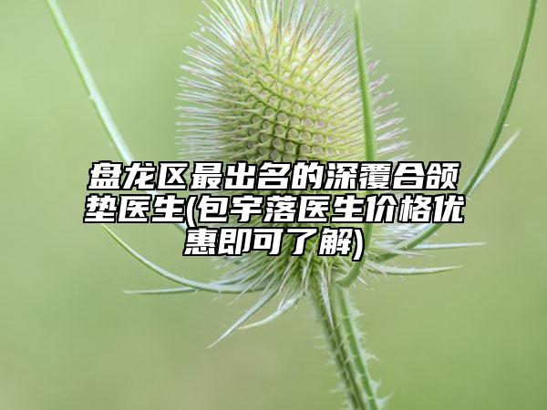 盘龙区最出名的深覆合颌垫医生(包宇落医生价格优惠即可了解)