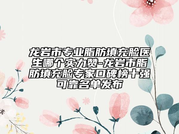 龙岩市专业脂肪填充脸医生哪个实力赞-龙岩市脂肪填充脸专家口碑榜十强可靠名单发布