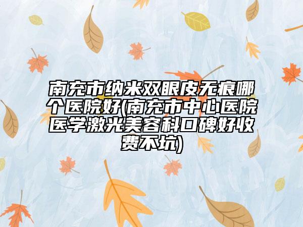 南充市纳米双眼皮无痕哪个医院好(南充市中心医院医学激光美容科口碑好收费不坑)