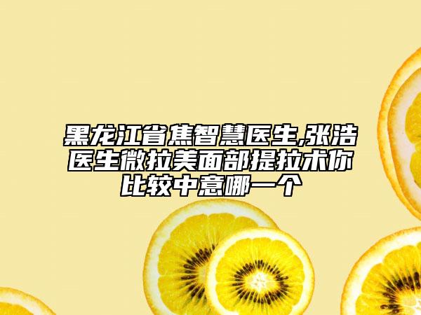 黑龙江省焦智慧医生,张浩医生微拉美面部提拉术你比较中意哪一个
