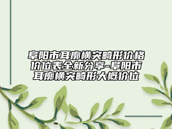 阜阳市耳廓横突畸形价格价位表全新分享-阜阳市耳廓横突畸形大概价位