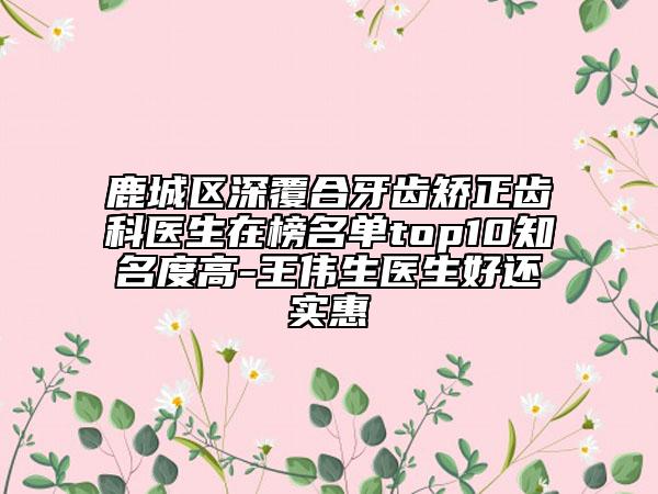 鹿城区深覆合牙齿矫正齿科医生在榜名单top10知名度高-王伟生医生好还实惠