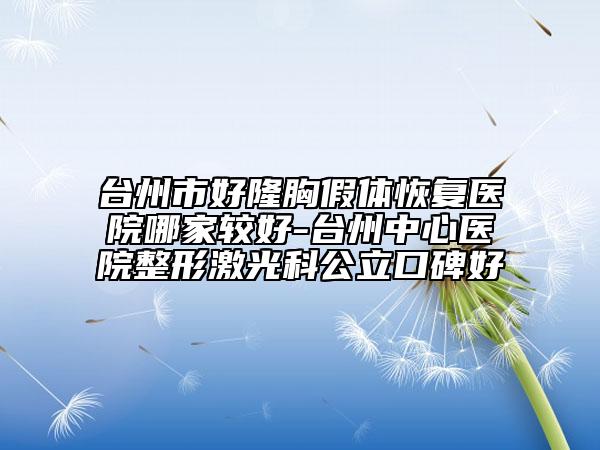 台州市好隆胸假体恢复医院哪家较好-台州中心医院整形激光科公立口碑好