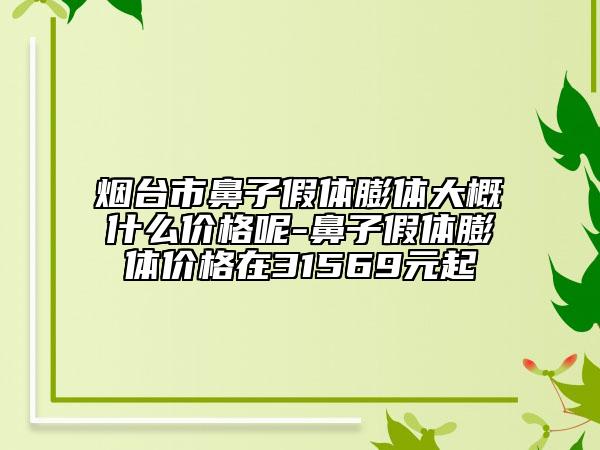 烟台市鼻子假体膨体大概什么价格呢-鼻子假体膨体价格在31569元起