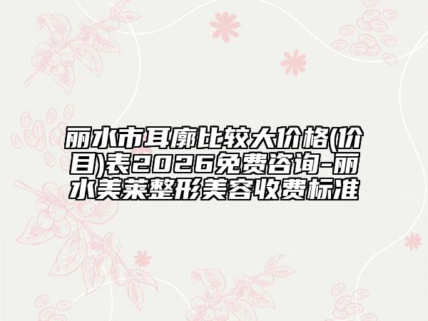 丽水市耳廓比较大价格(价目)表2026免费咨询-丽水美莱整形美容收费标准