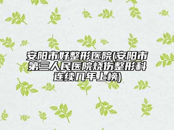 安阳市好整形医院(安阳市第三人民医院烧伤整形科连续几年上榜)