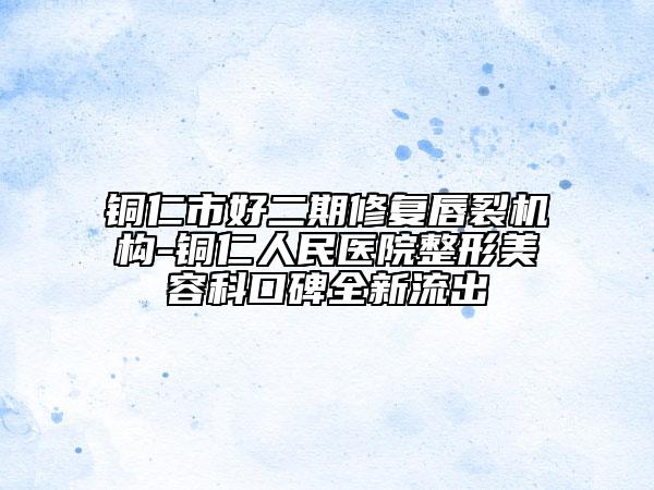 铜仁市好二期修复唇裂机构-铜仁人民医院整形美容科口碑全新流出