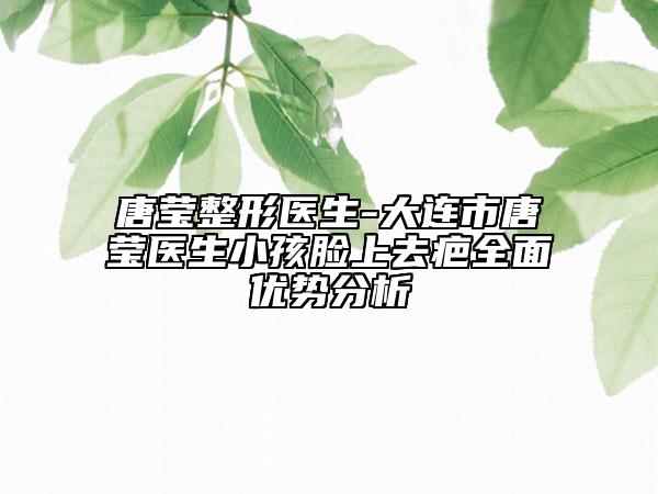 唐莹整形医生-大连市唐莹医生小孩脸上去疤全面优势分析