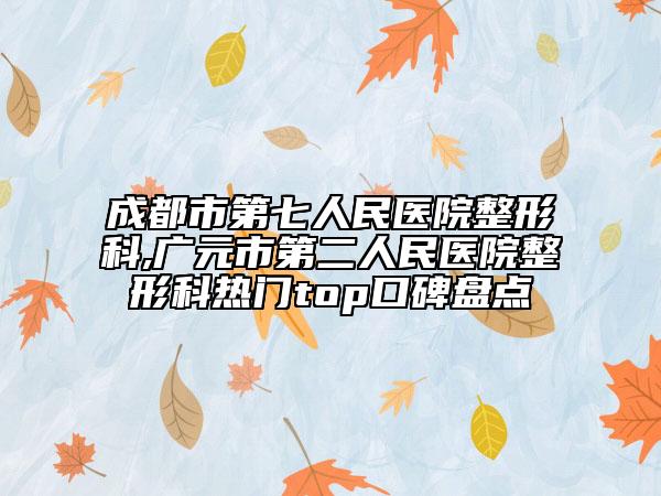 成都市第七人民医院整形科,广元市第二人民医院整形科热门top口碑盘点