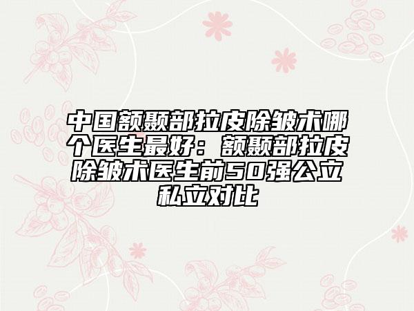 中国额颞部拉皮除皱术哪个医生最好：额颞部拉皮除皱术医生前50强公立私立对比