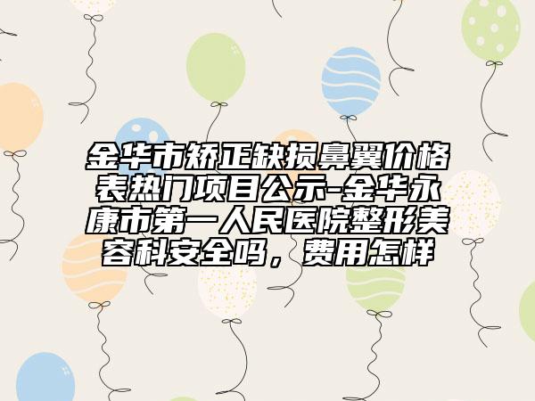 金华市矫正缺损鼻翼价格表热门项目公示-金华永康市第一人民医院整形美容科安全吗，费用怎样