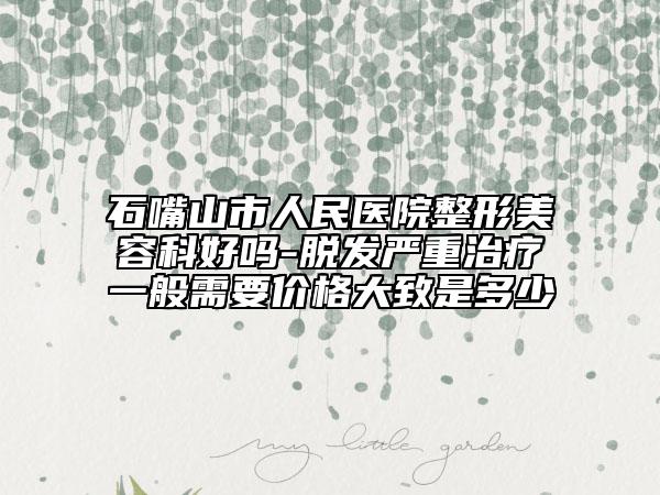 石嘴山市人民医院整形美容科好吗-脱发严重治疗一般需要价格大致是多少