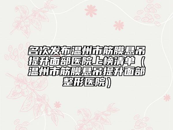 名次发布温州市筋膜悬吊提升面部医院上榜清单（温州市筋膜悬吊提升面部整形医院）