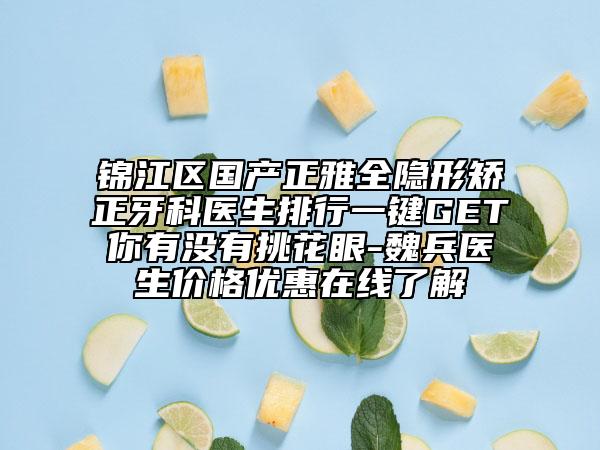 锦江区国产正雅全隐形矫正牙科医生排行一键GET你有没有挑花眼-魏兵医生价格优惠在线了解