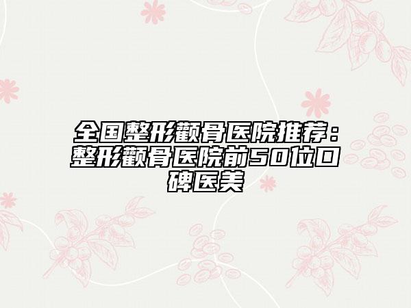 全国整形颧骨医院推荐：整形颧骨医院前50位口碑医美
