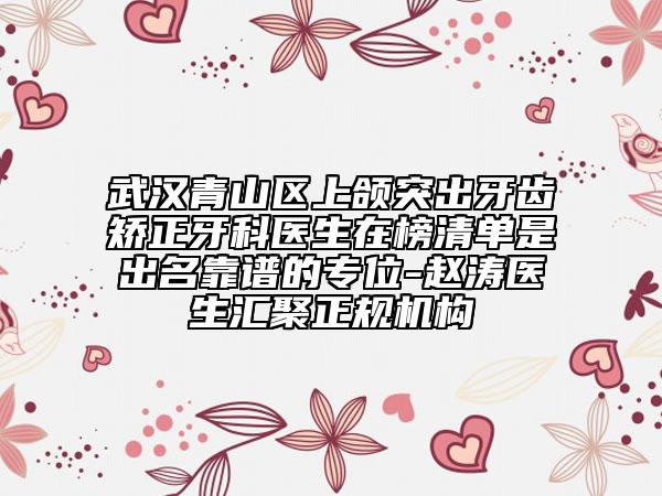 武汉青山区上颌突出牙齿矫正牙科医生在榜清单是出名靠谱的专位-赵涛医生汇聚正规机构
