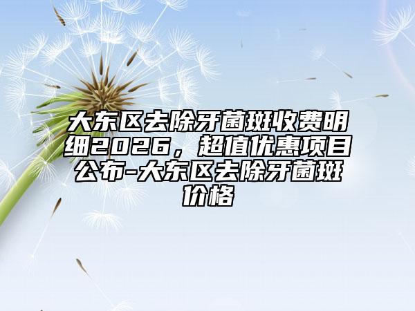 大东区去除牙菌斑收费明细2026，超值优惠项目公布-大东区去除牙菌斑价格