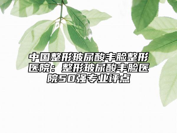 中国整形玻尿酸丰脸整形医院：整形玻尿酸丰脸医院50强专业评点