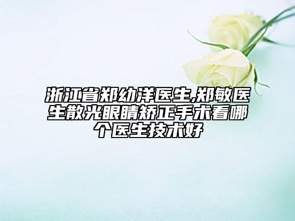 浙江省郑幼洋医生,郑敏医生散光眼睛矫正手术看哪个医生技术好