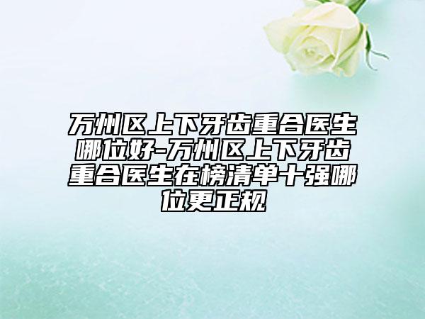 万州区上下牙齿重合医生哪位好-万州区上下牙齿重合医生在榜清单十强哪位更正规