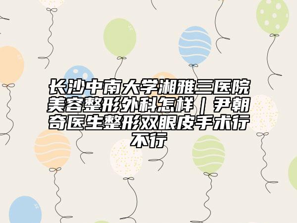 长沙中南大学湘雅三医院美容整形外科怎样｜尹朝奇医生整形双眼皮手术行不行