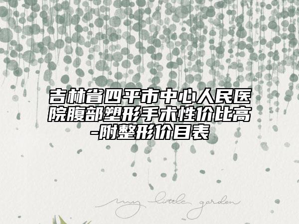 吉林省四平市中心人民医院腹部塑形手术性价比高-附整形价目表