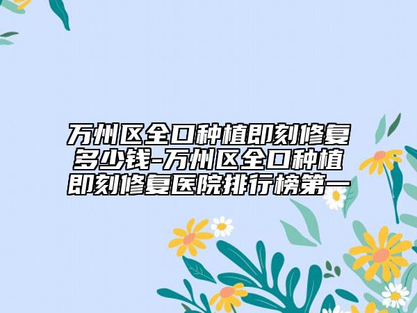 万州区全口种植即刻修复多少钱-万州区全口种植即刻修复医院排行榜第一