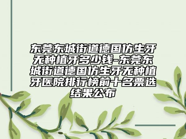 东莞东城街道德国仿生牙无种植牙多少钱-东莞东城街道德国仿生牙无种植牙医院排行榜前十名票选结果公布
