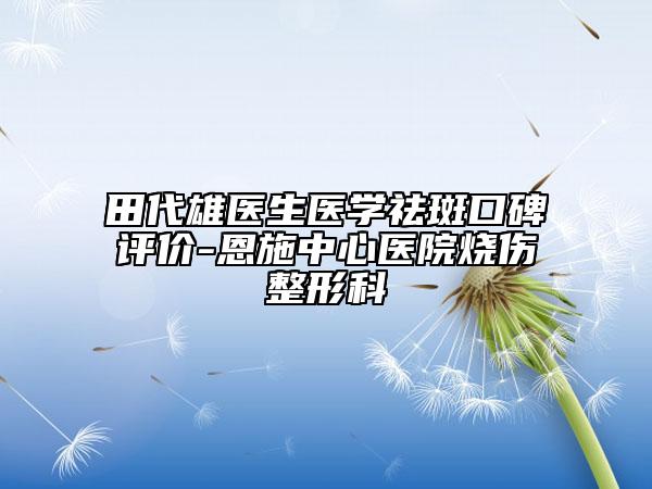 田代雄医生医学祛斑口碑评价-恩施中心医院烧伤整形科
