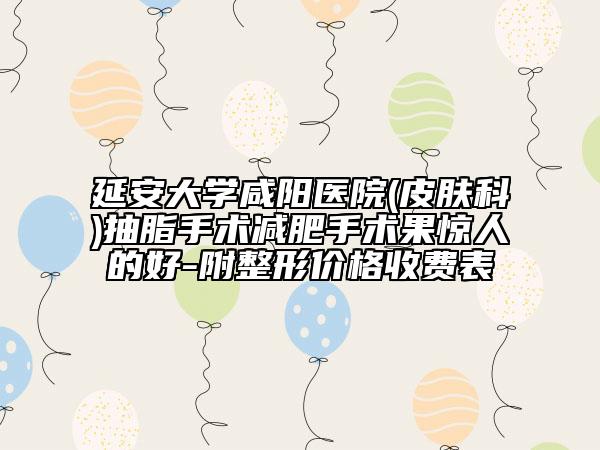 延安大学咸阳医院(皮肤科)抽脂手术减肥手术果惊人的好-附整形价格收费表