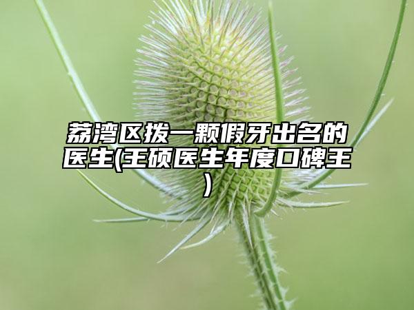 荔湾区拨一颗假牙出名的医生(王硕医生年度口碑王)