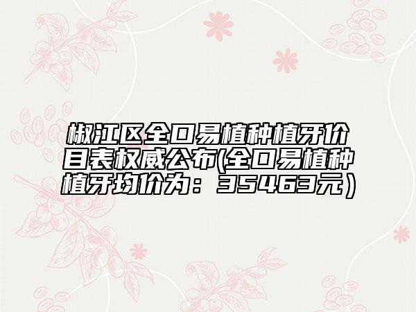 椒江区全口易植种植牙价目表权威公布(全口易植种植牙均价为：35463元）