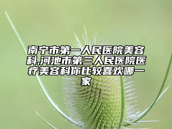 南宁市第一人民医院美容科,河池市第三人民医院医疗美容科你比较喜欢哪一家