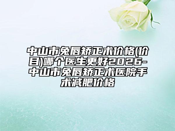 中山市兔唇矫正术价格(价目)哪个医生更好2026-中山市兔唇矫正术医院手术减肥价格
