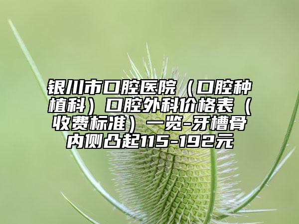 银川市口腔医院(口腔种植科)口腔外科价格表(收费标准)一览-牙槽骨内侧凸起115-192元