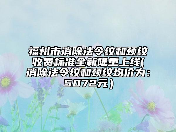 福州市消除法令纹和颈纹收费标准全新隆重上线(消除法令纹和颈纹均价为:5072元)
