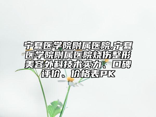 宁夏医学院附属医院,宁夏医学院附属医院烧伤整形美容外科技术实力、口碑评价、价格表PK