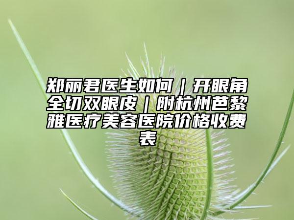 郑丽君医生如何｜开眼角全切双眼皮｜附杭州芭黎雅医疗美容医院价格收费表