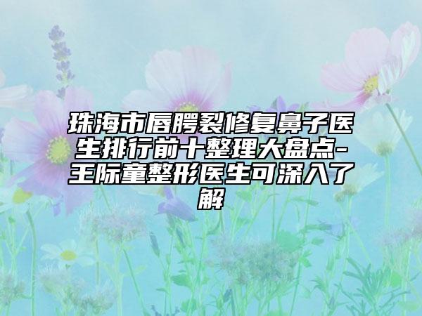 珠海市唇腭裂修复鼻子医生排行前十整理大盘点-王际童整形医生可深入了解
