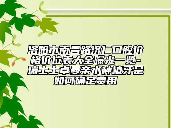 洛阳市南昌路济仁口腔价格价位表大全曝光一览-瑞士士卓曼亲水种植牙是如何确定费用