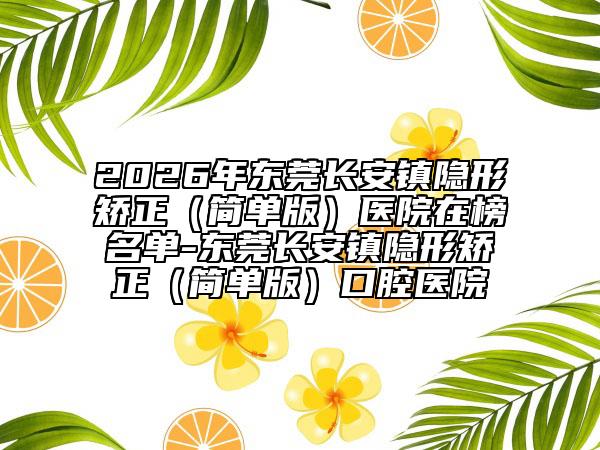 2026年东莞长安镇隐形矫正（简单版）医院在榜名单-东莞长安镇隐形矫正（简单版）口腔医院