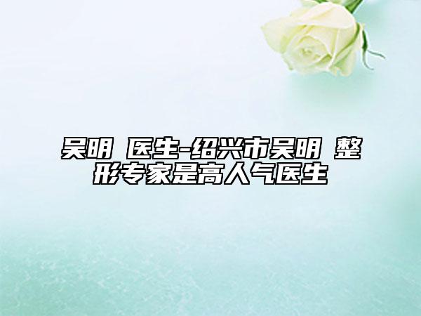 吴明埈医生-绍兴市吴明埈整形专家是高人气医生