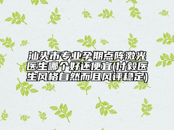 汕头市专业孕期点阵激光医生哪个好还便宜(付毅医生风格自然而且风评稳定)