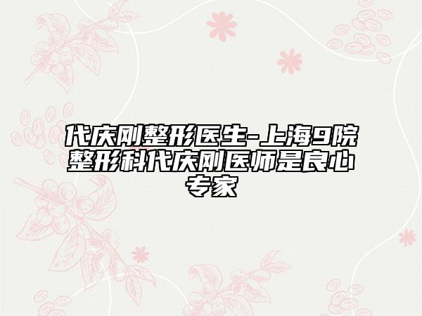 代庆刚整形医生-上海9院整形科代庆刚医师是良心专家