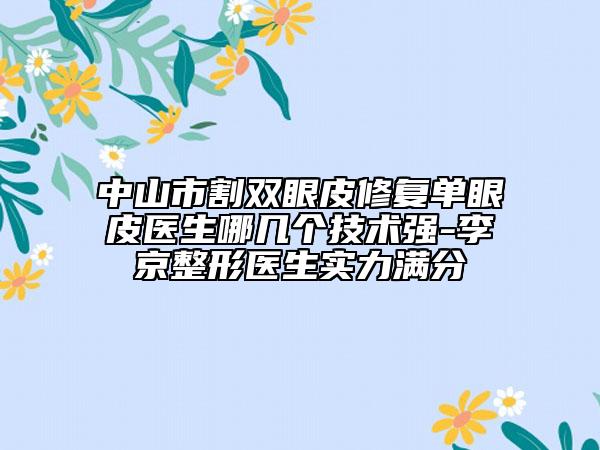 中山市割双眼皮修复单眼皮医生哪几个技术强-李京整形医生实力满分