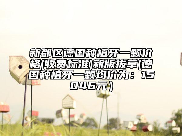 新都区德国种植牙一颗价格(收费标准)新版拔草(德国种植牙一颗均价为:15046元)